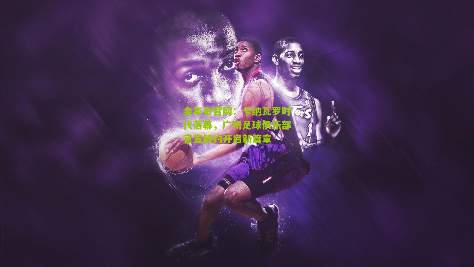 金年会官网：卡纳瓦罗时代落幕，广州足球俱乐部官宣解约开启新篇章