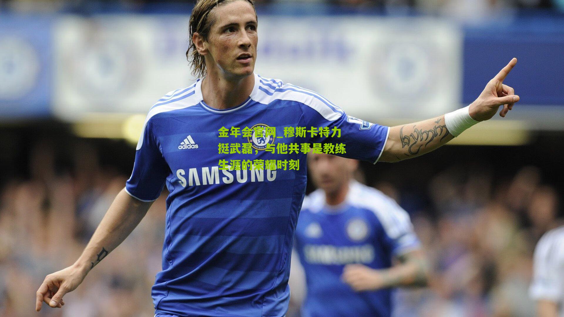 穆斯卡特力挺武磊，与他共事是教练生涯的荣耀时刻