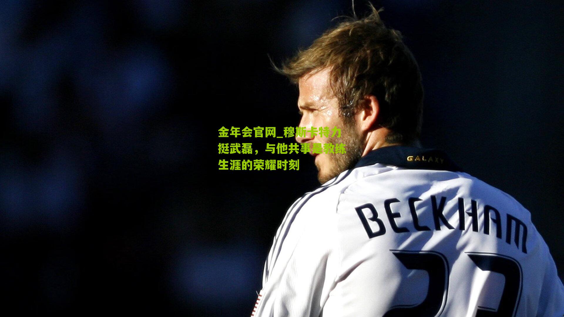 穆斯卡特力挺武磊，与他共事是教练生涯的荣耀时刻