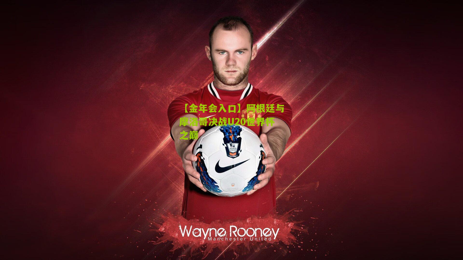 阿根廷与摩洛哥决战U20世界杯之巅