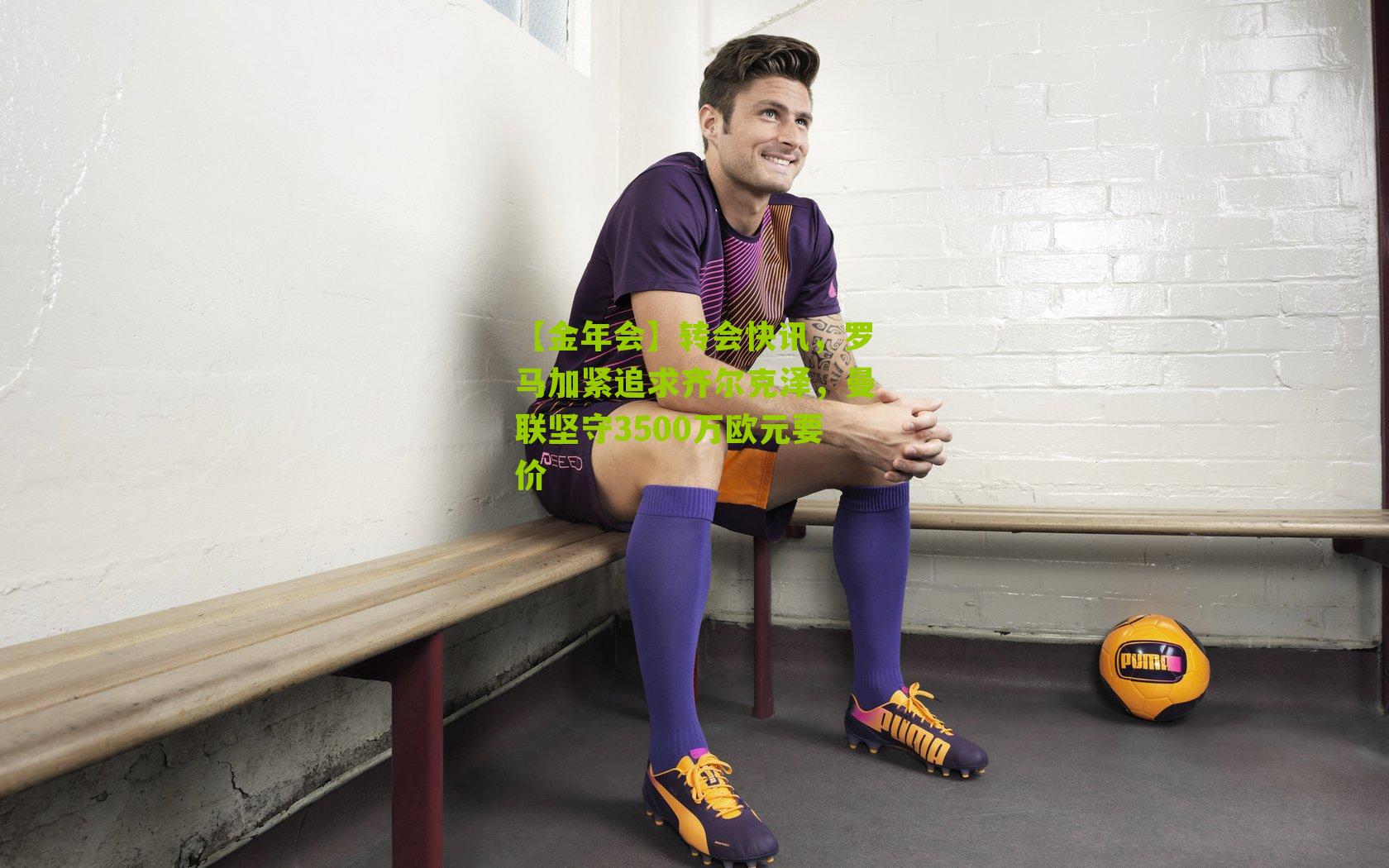 转会快讯,罗马加紧追求齐尔克泽,曼联坚守3500万欧元要价