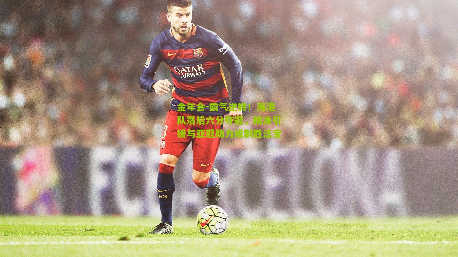 霸气逆转!海港队落后六分夺冠,精准引援与亚冠助力成制胜法宝