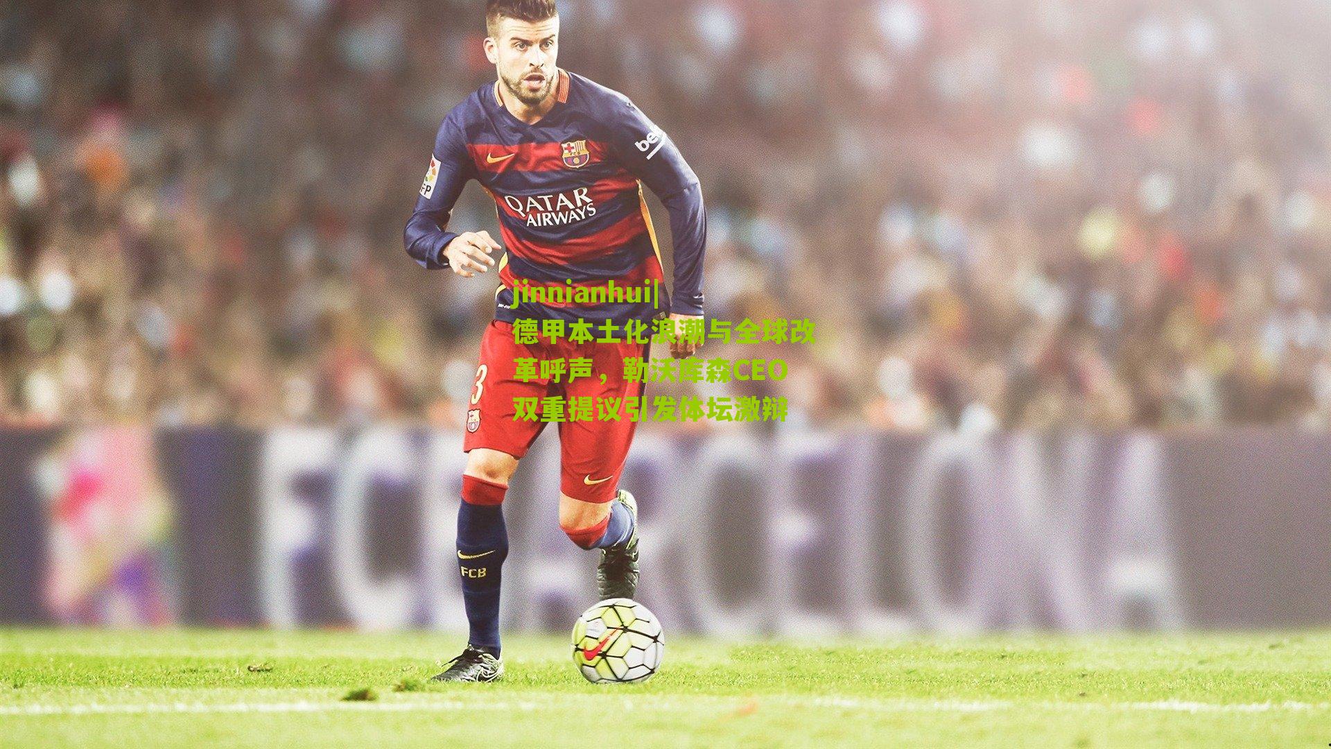 德甲本土化浪潮与全球改革呼声，勒沃库森CEO双重提议引发体坛激辩